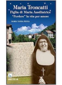 MARIA TRONCATTI FIGLIA DI MARIA AUSILIATRICE. «PERDERE» LA VITA PER AMORE