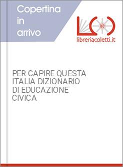 PER CAPIRE QUESTA ITALIA DIZIONARIO DI EDUCAZIONE CIVICA