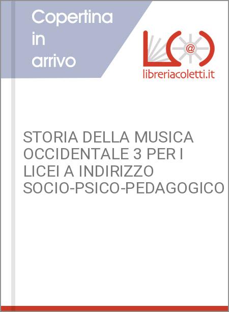 STORIA DELLA MUSICA OCCIDENTALE 3 PER I LICEI A INDIRIZZO SOCIO-PSICO-PEDAGOGICO