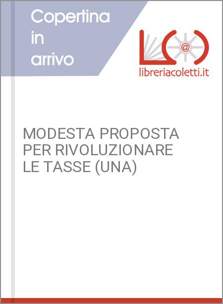 MODESTA PROPOSTA PER RIVOLUZIONARE LE TASSE (UNA)