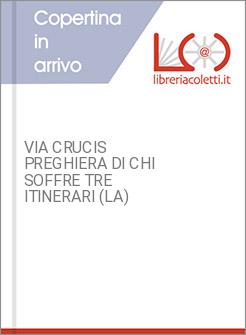VIA CRUCIS PREGHIERA DI CHI SOFFRE TRE ITINERARI (LA)