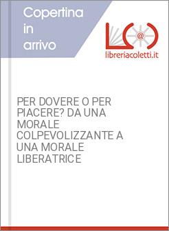 PER DOVERE O PER PIACERE? DA UNA MORALE COLPEVOLIZZANTE A UNA MORALE LIBERATRICE