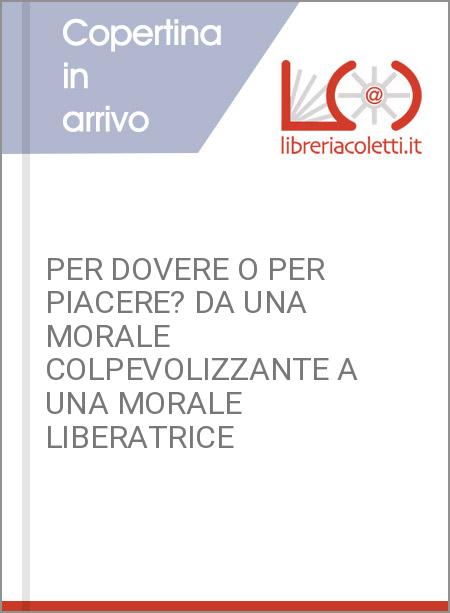 PER DOVERE O PER PIACERE? DA UNA MORALE COLPEVOLIZZANTE A UNA MORALE LIBERATRICE