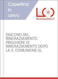 DIACONO DEL RINGRAZIAMENTO. PREGHIERE DI RINGRAZIAMENTO DOPO LA S. COMUNIONE (IL