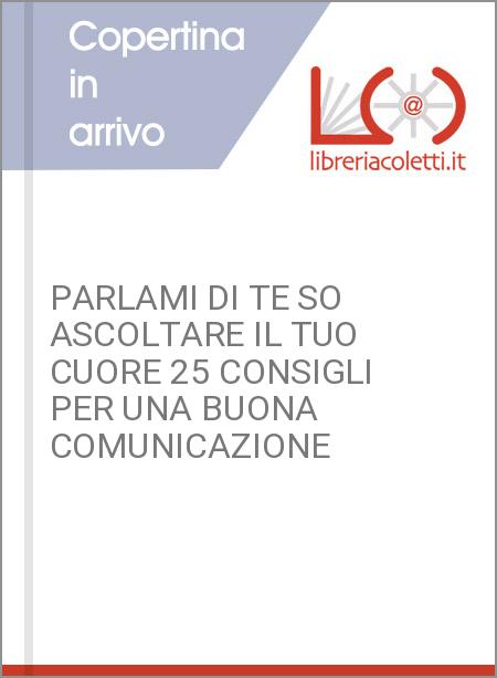 PARLAMI DI TE SO ASCOLTARE IL TUO CUORE 25 CONSIGLI PER UNA BUONA COMUNICAZIONE