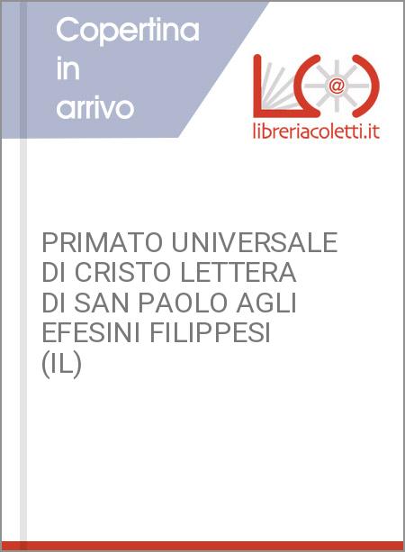 PRIMATO UNIVERSALE DI CRISTO LETTERA DI SAN PAOLO AGLI EFESINI FILIPPESI (IL)