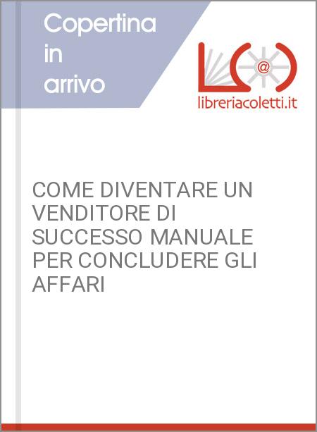 COME DIVENTARE UN VENDITORE DI SUCCESSO MANUALE PER CONCLUDERE GLI AFFARI