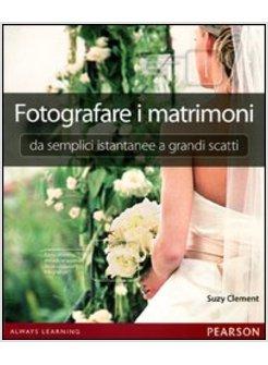 FOTOGRAFARE I MATRIMONI: DA SEMPLICI ISTANTANEE A GRANDI SCATTI. EDIZ. ILLUSTRAT