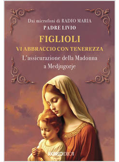 FIGLIOLI VI ABBRACCIO CON TENEREZZA. L'ASSICURAZIONE DELLA MADONNA A MEDJUGORJE