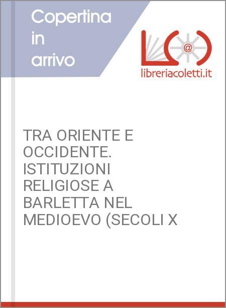 TRA ORIENTE E OCCIDENTE. ISTITUZIONI RELIGIOSE A BARLETTA NEL MEDIOEVO (SECOLI X