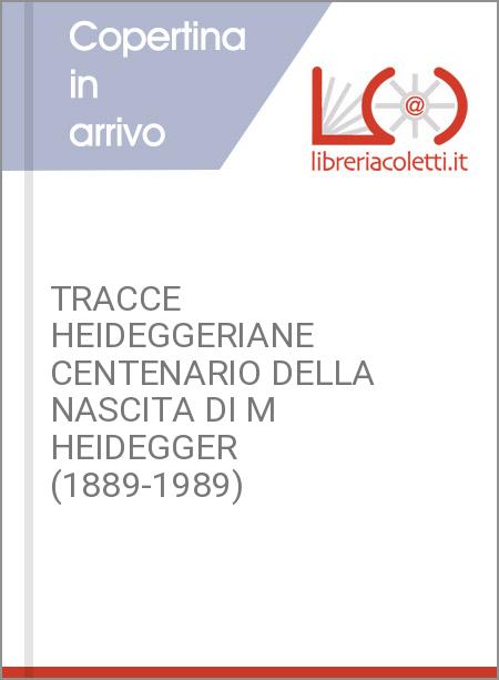 TRACCE HEIDEGGERIANE CENTENARIO DELLA NASCITA DI M HEIDEGGER (1889-1989)