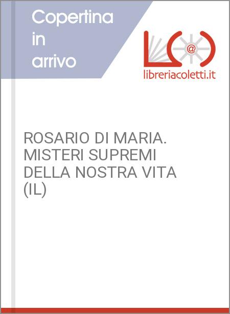 ROSARIO DI MARIA. MISTERI SUPREMI DELLA NOSTRA VITA (IL)