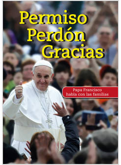 PERMISO PERDON GRACIAS. PAPA FRANCISCO HABLA CON LAS FAMILIAS