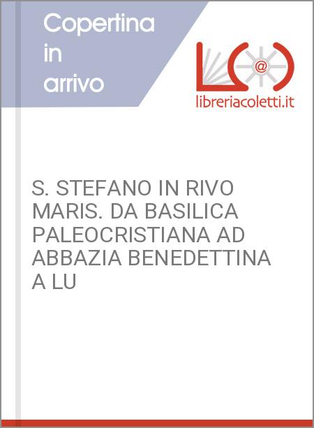 S. STEFANO IN RIVO MARIS. DA BASILICA PALEOCRISTIANA AD ABBAZIA BENEDETTINA A LU
