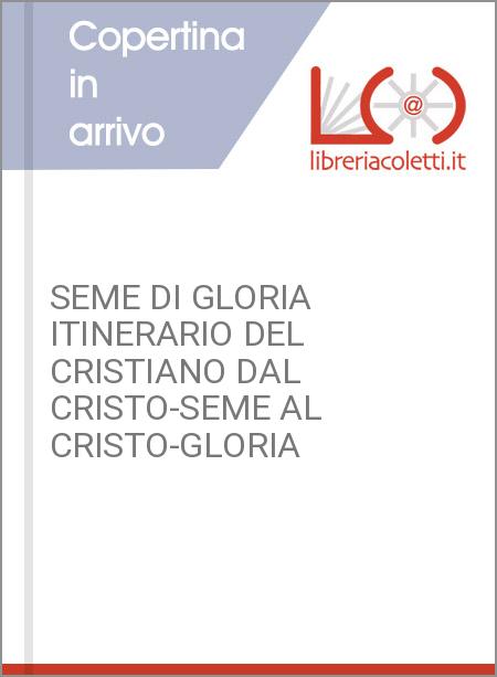 SEME DI GLORIA ITINERARIO DEL CRISTIANO DAL CRISTO-SEME AL CRISTO-GLORIA