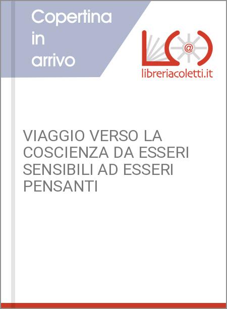 VIAGGIO VERSO LA COSCIENZA DA ESSERI SENSIBILI AD ESSERI PENSANTI