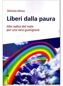 LIBERI DALLA PAURA ALLA RADICE DEL MALE PER UNA VERA GUARIGIONE