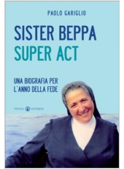 SISTER BEPPA SUPER ACT. UNA BIOGRAFIA PER L'ANNO DELLA FEDE