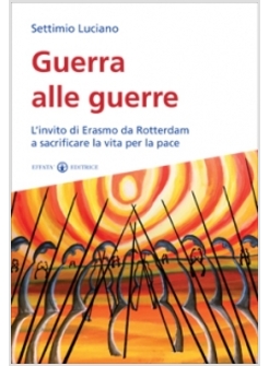 GUERRA ALLE GUERRE L'INVITO DI ERASMO DA ROTTERDAM A SACRIFICARE LA VITA