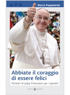 ABBIATE IL CORAGGIO DI ESSERE FELICI. PENSIERI DI PAPA FRANCESCO PER I GIOVANI