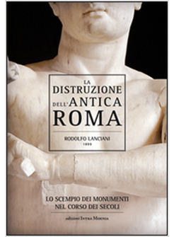 LA DISTRUZIONE DELL'ANTICA ROMA. LO SCEMPIO DEI MONUMENTI NEL CORSO DEI SECOLI