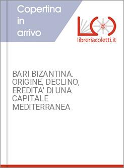 BARI BIZANTINA. ORIGINE, DECLINO, EREDITA' DI UNA CAPITALE MEDITERRANEA