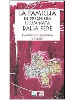 LA FAMIGLIA IN PREGHIERA ILLUMINATA DALLA FEDE. CAMMINO DI QUARESIMA E PASQUA