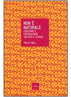 NON E' NATURALE. CREAZIONE E PROCREAZIONE TRA MITO E SCIENZA