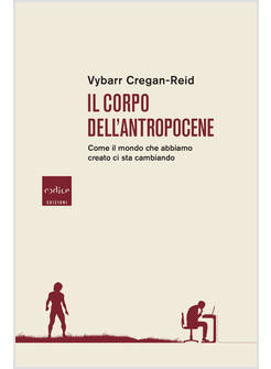 CORPO DELL'ANTROPOCENE. COME IL MONDO CHE ABBIAMO CREATO CI STA CAMBIANDO (IL)