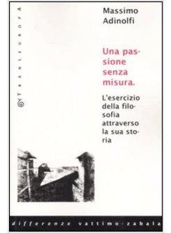 PASSIONE SENZA MISURA L'ESERCIZIO DELLA FILOSOFIA ATTRAVERSO LA SUA STORIA (LA)