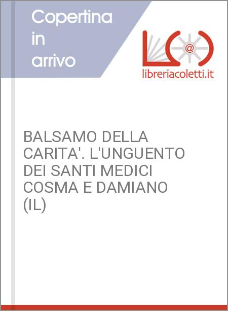 BALSAMO DELLA CARITA'. L'UNGUENTO DEI SANTI MEDICI COSMA E DAMIANO (IL)