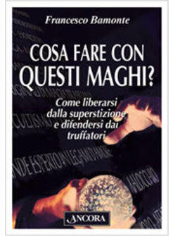 COSA FARE CON QUESTI MAGHI? COME LIBERARSI DALLA SUPERSTIZIONE E DIFENDERSI DAI