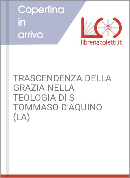 TRASCENDENZA DELLA GRAZIA NELLA TEOLOGIA DI S TOMMASO D'AQUINO (LA)