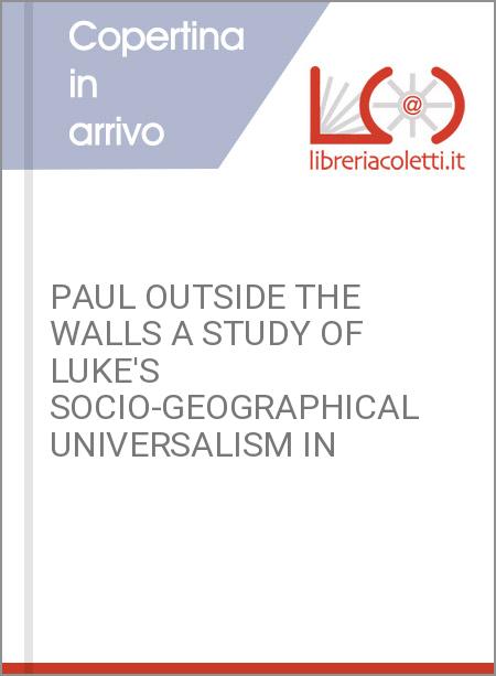 PAUL OUTSIDE THE WALLS A STUDY OF LUKE'S SOCIO-GEOGRAPHICAL UNIVERSALISM IN
