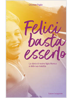 FELICI BASTA ESSERLO. LA STORIA DI NOSTRA FIGLIA MONICA E DELLA SUA MALATTIA