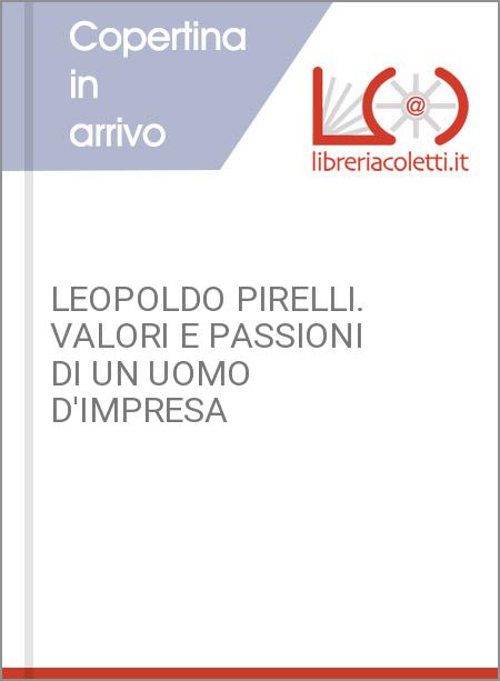 LEOPOLDO PIRELLI. VALORI E PASSIONI DI UN UOMO D'IMPRESA