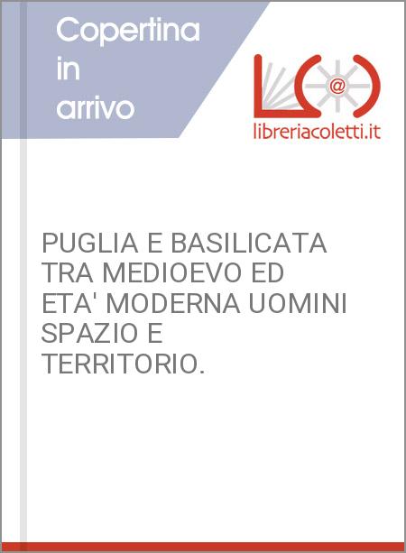 PUGLIA E BASILICATA TRA MEDIOEVO ED ETA' MODERNA UOMINI SPAZIO E TERRITORIO.