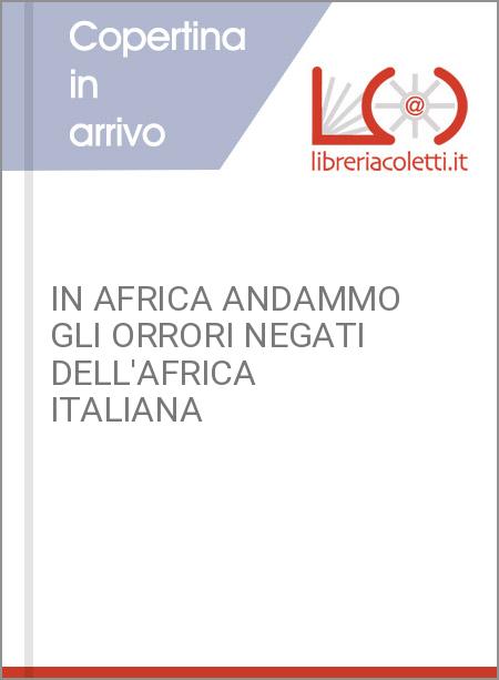 IN AFRICA ANDAMMO GLI ORRORI NEGATI DELL'AFRICA ITALIANA