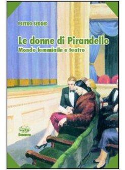 DONNE DI PIRANDELLO MONDO FEMMINILE E TEATRO (LE)
