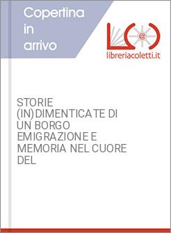 STORIE (IN)DIMENTICATE DI UN BORGO EMIGRAZIONE E MEMORIA NEL CUORE DEL