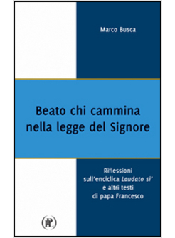 BEATO CHI CAMMINA NELLA LEGGE DEL SIGNORE. RIFLESSIONI SULL'ENCICLICA LAUDATO SI