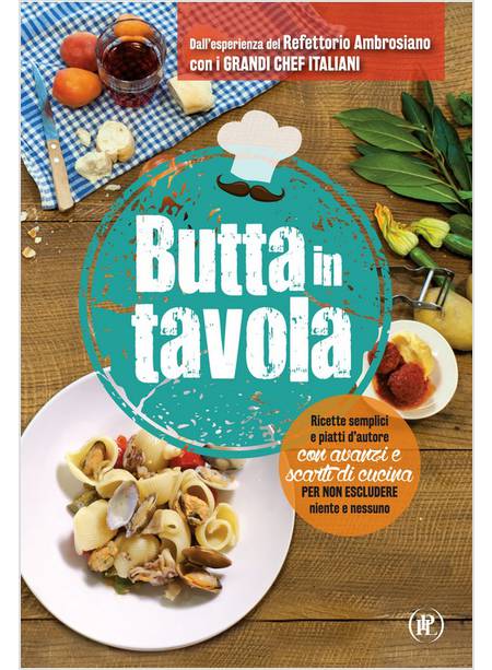 BUTTA IN TAVOLA. RICETTE SEMPLICI E PIATTI D'AUTORE CON AVANZI E SCARTI