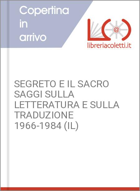 SEGRETO E IL SACRO SAGGI SULLA LETTERATURA E SULLA TRADUZIONE 1966-1984 (IL)