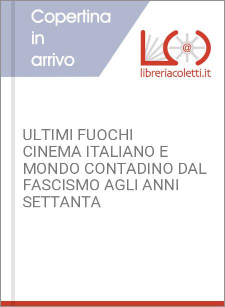 ULTIMI FUOCHI CINEMA ITALIANO E MONDO CONTADINO DAL FASCISMO AGLI ANNI SETTANTA