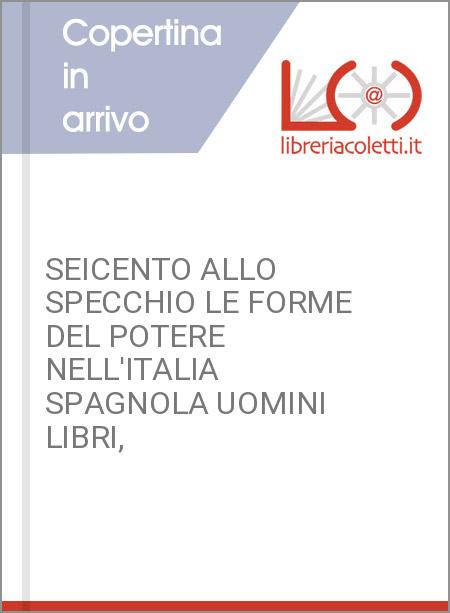 SEICENTO ALLO SPECCHIO LE FORME DEL POTERE NELL'ITALIA SPAGNOLA UOMINI LIBRI,