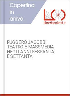 RUGGERO JACOBBI. TEATRO E MASSMEDIA NEGLI ANNI SESSANTA E SETTANTA