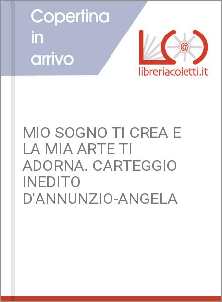 MIO SOGNO TI CREA E LA MIA ARTE TI ADORNA. CARTEGGIO INEDITO D'ANNUNZIO-ANGELA