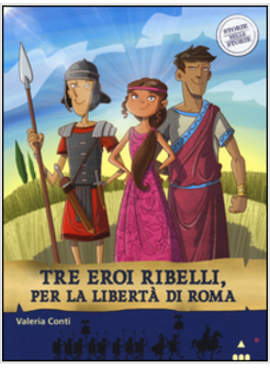 TRE EROI RIBELLI, PER LA LIBERTA' DI ROMA. STORIE NELLE STORIE