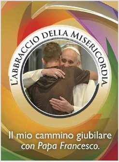 L'ABBRACCIO DELLA MISERICORDIA. IL MIO CAMMINO GIUBILARE CON PAPA FRANCESCO