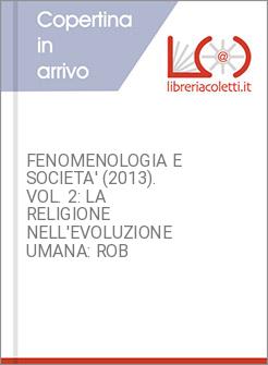 FENOMENOLOGIA E SOCIETA' (2013). VOL. 2: LA RELIGIONE NELL'EVOLUZIONE UMANA: ROB